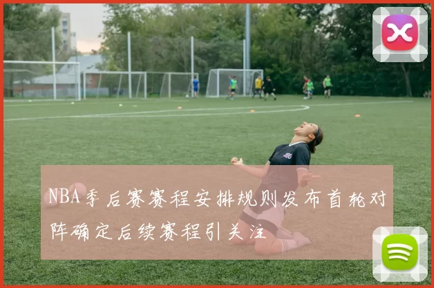 NBA季后赛赛程安排规则发布首轮对阵确定后续赛程引关注