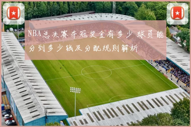 NBA总决赛夺冠奖金有多少 球员能分到多少钱及分配规则解析