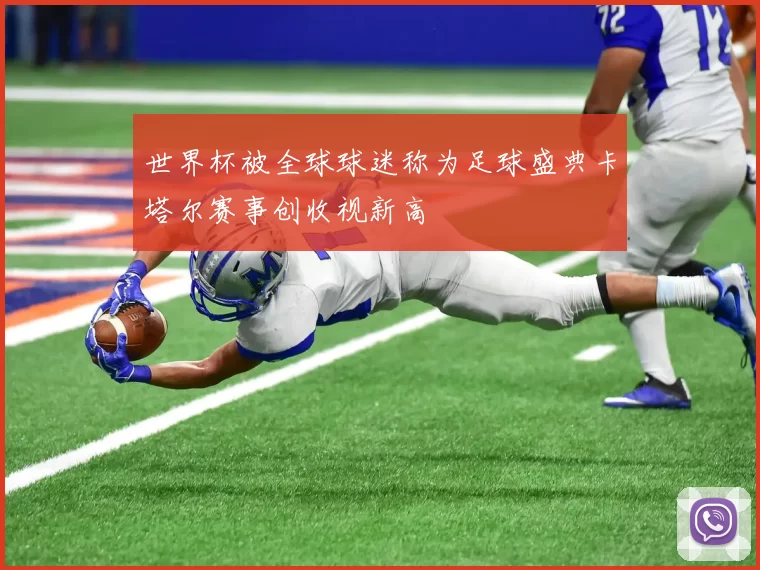 世界杯被全球球迷称为足球盛典卡塔尔赛事创收视新高