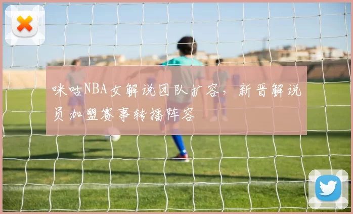 咪咕NBA女解说团队扩容，新晋解说员加盟赛事转播阵容
