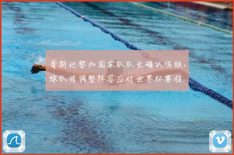 哥斯达黎加国家队队长确认伤缺，球队将调整阵容应对世界杯赛程