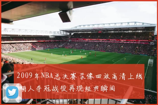 2009年NBA总决赛录像回放高清上线 湖人夺冠战役再现经典瞬间