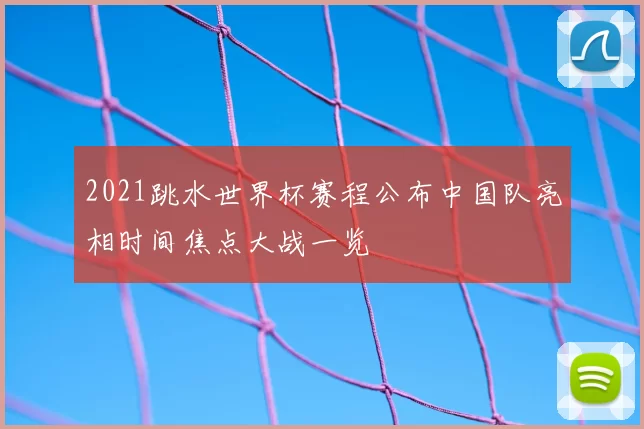 2021跳水世界杯赛程公布中国队亮相时间焦点大战一览