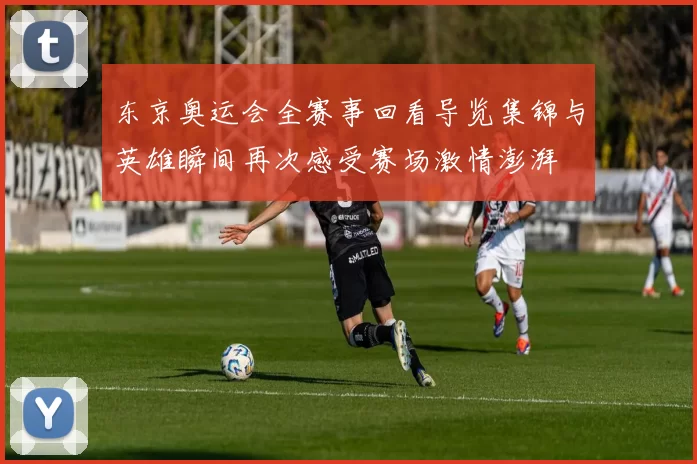 东京奥运会全赛事回看导览集锦与英雄瞬间再次感受赛场激情澎湃