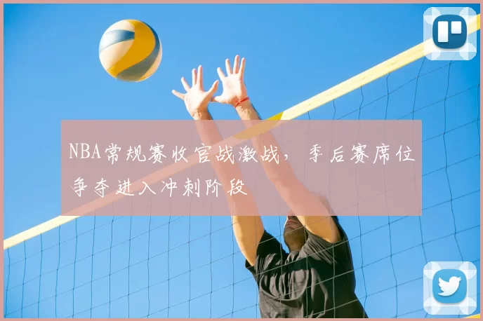 NBA常规赛收官战激战，季后赛席位争夺进入冲刺阶段