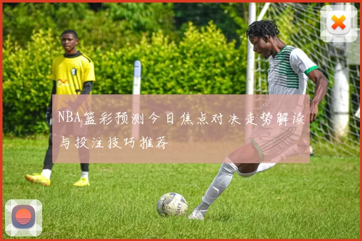 NBA篮彩预测今日焦点对决走势解读与投注技巧推荐