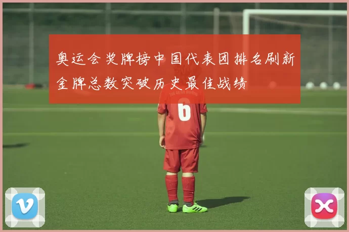 奥运会奖牌榜中国代表团排名刷新金牌总数突破历史最佳战绩