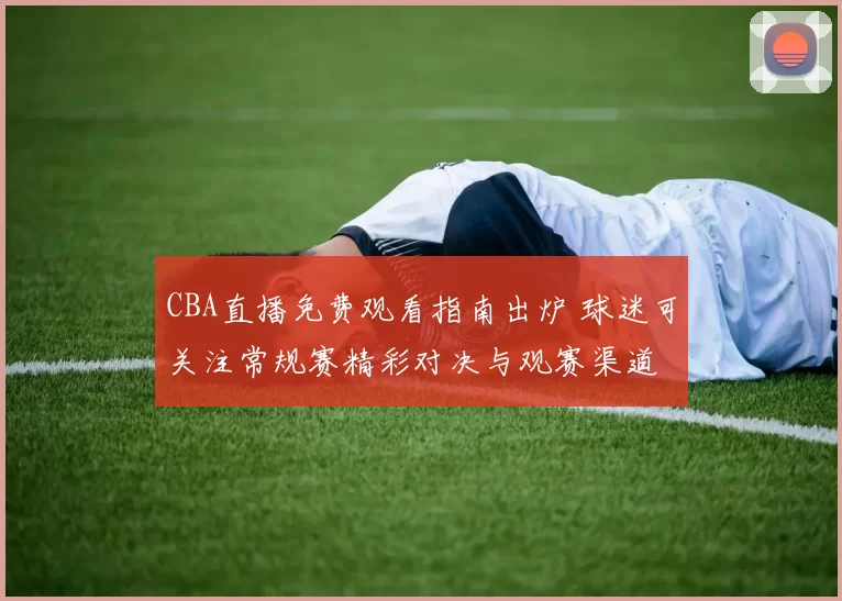 CBA直播免费观看指南出炉 球迷可关注常规赛精彩对决与观赛渠道