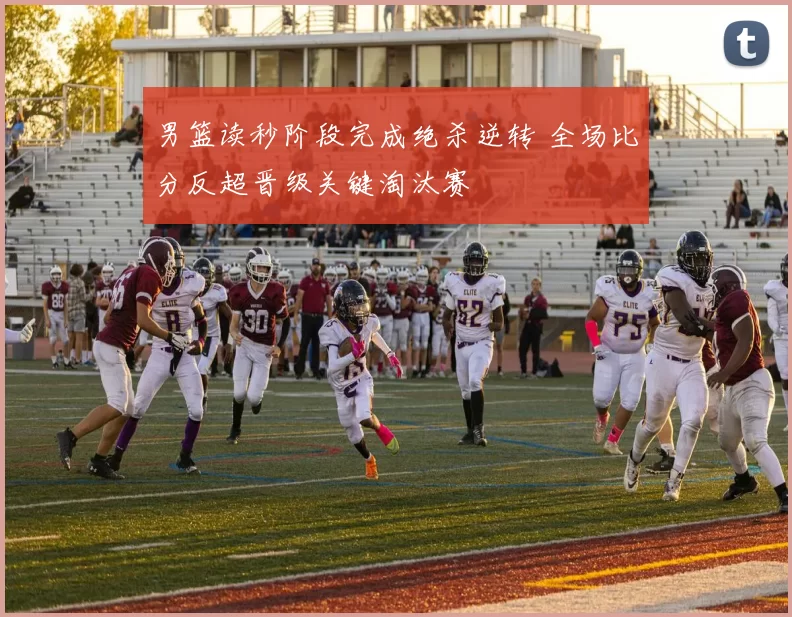 男篮读秒阶段完成绝杀逆转 全场比分反超晋级关键淘汰赛