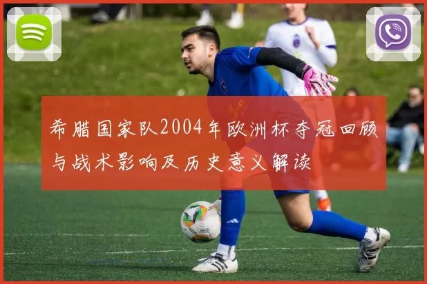 希腊国家队2004年欧洲杯夺冠回顾与战术影响及历史意义解读