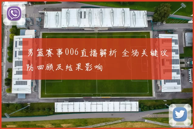 男篮赛事006直播解析 全场关键攻防回顾及结果影响