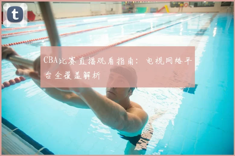 CBA比赛直播观看指南：电视网络平台全覆盖解析