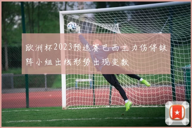 欧洲杯2023预选赛巴西主力伤停缺阵小组出线形势出现变数