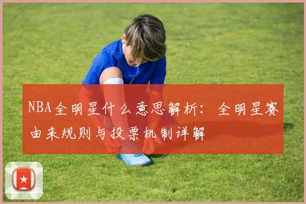 NBA全明星什么意思解析：全明星赛由来规则与投票机制详解