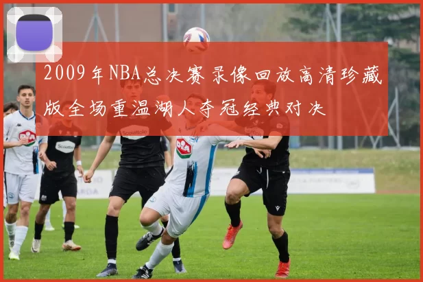 2009年NBA总决赛录像回放高清珍藏版全场重温湖人夺冠经典对决