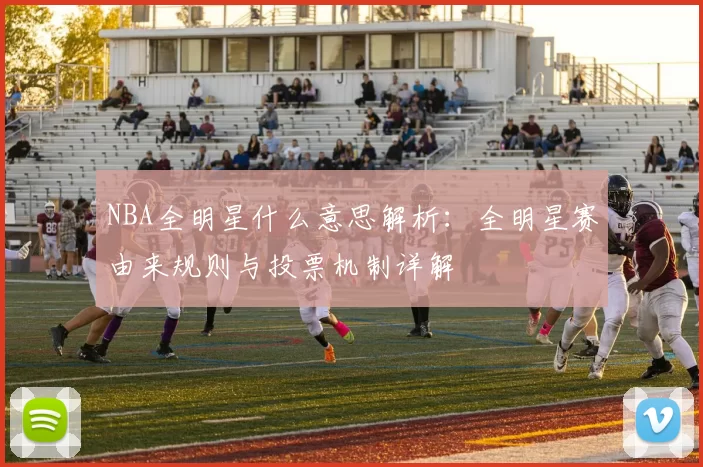 NBA全明星什么意思解析：全明星赛由来规则与投票机制详解
