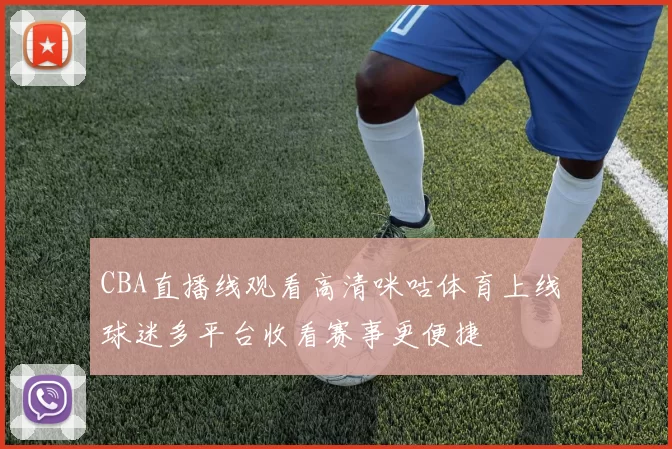 CBA直播线观看高清咪咕体育上线 球迷多平台收看赛事更便捷