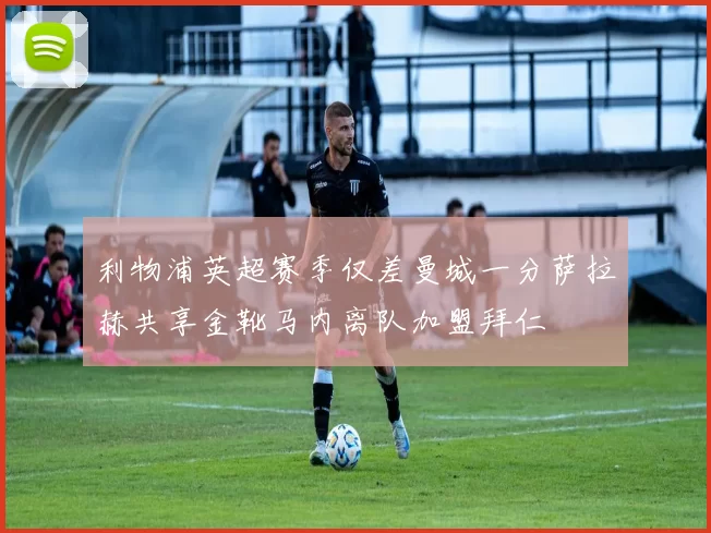 利物浦英超赛季仅差曼城一分萨拉赫共享金靴马内离队加盟拜仁