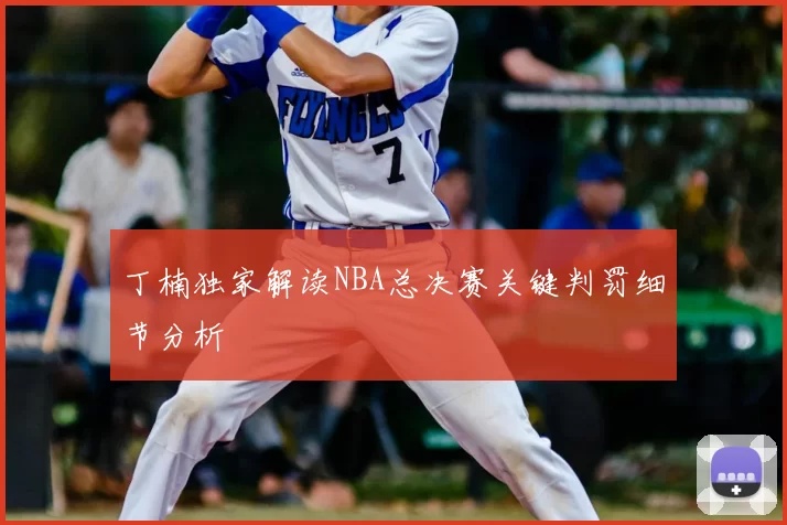 丁楠独家解读NBA总决赛关键判罚细节分析