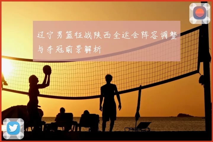 辽宁男篮征战陕西全运会阵容调整与夺冠前景解析