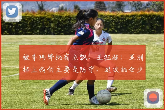 被李玮锋批有点飘！王钰栋：亚洲杯上我们主要是防守，进攻机会少