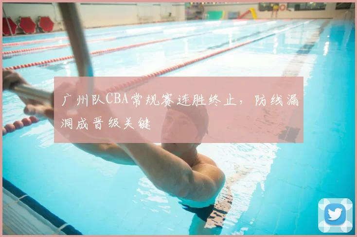 广州队CBA常规赛连胜终止，防线漏洞成晋级关键