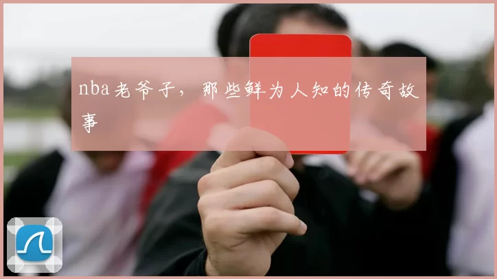 nba老爷子，那些鲜为人知的传奇故事