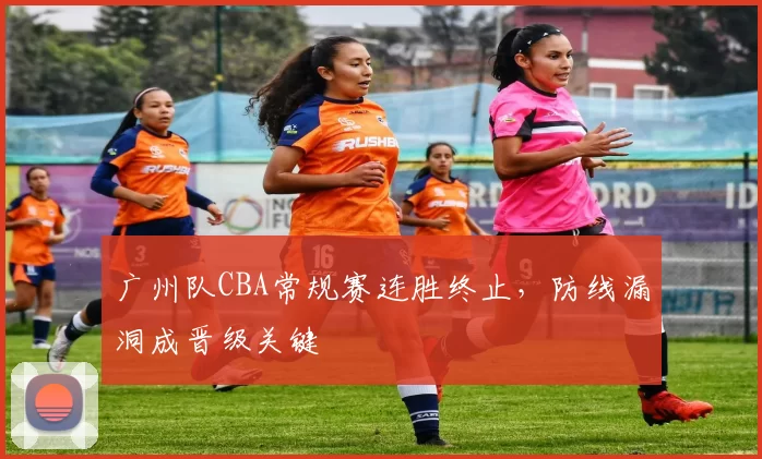 广州队CBA常规赛连胜终止，防线漏洞成晋级关键