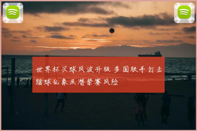 世界杯买球风波升级 多国联手打击赌球乱象及潜禁赛风险