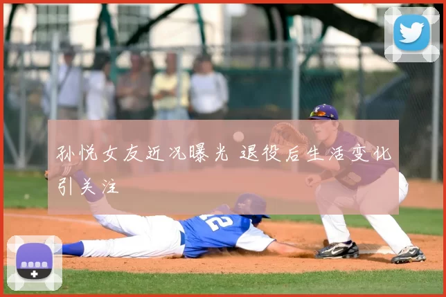 孙悦女友近况曝光 退役后生活变化引关注