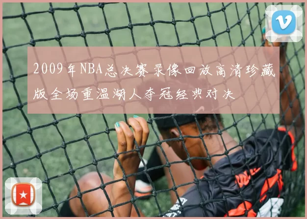 2009年NBA总决赛录像回放高清珍藏版全场重温湖人夺冠经典对决