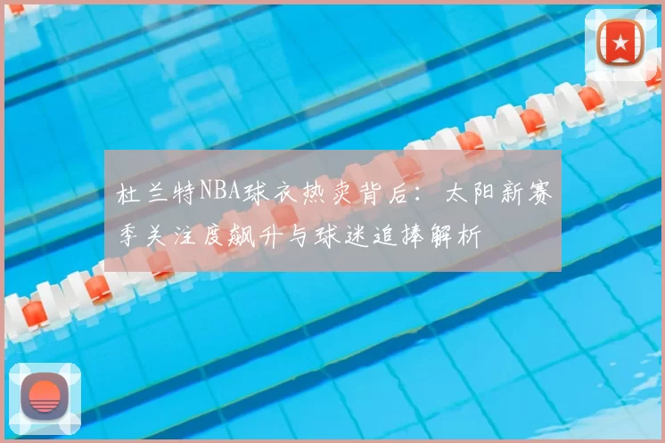 杜兰特NBA球衣热卖背后:太阳新赛季关注度飙升与球迷追捧解析